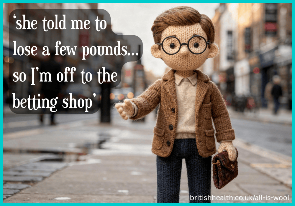 ‘she told me to
lose a few pounds...
so I’m off to the
betting shop’