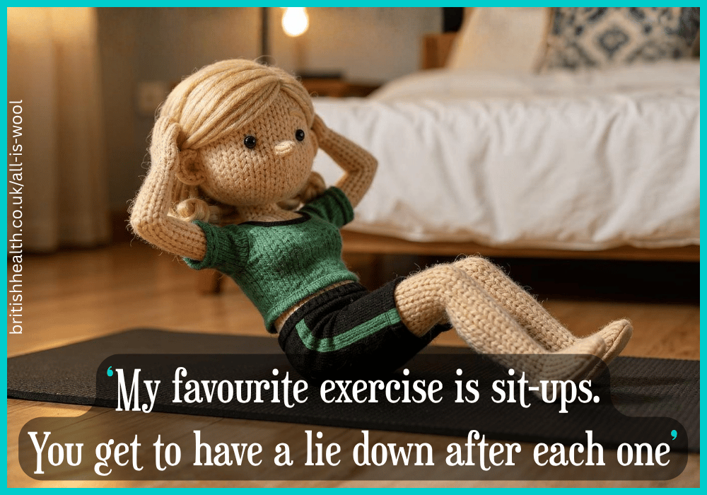 ‘My favourite exercise is sit-ups.
You get to have a lie down after each one’